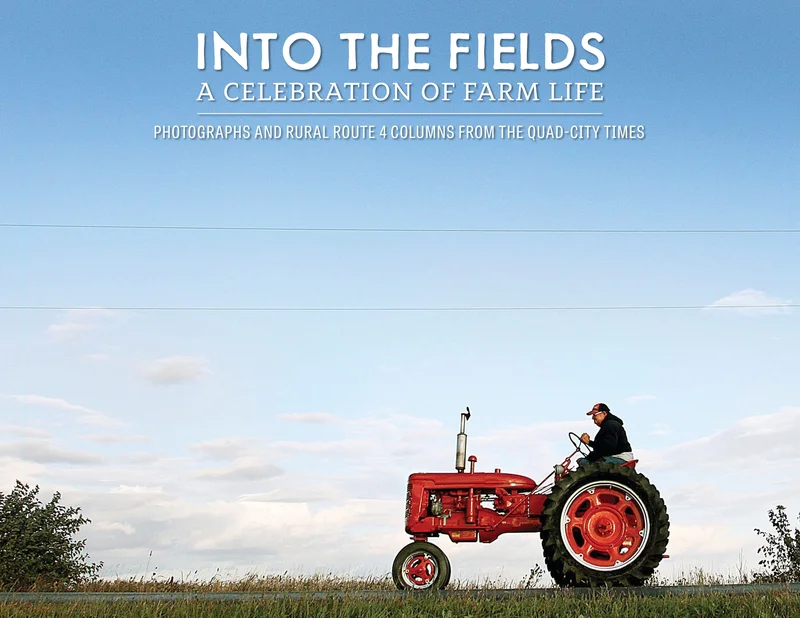 Into the Fields: A Celebration of Farm Life  Photographs and Rural Route 4 columns from the Quad-City Times